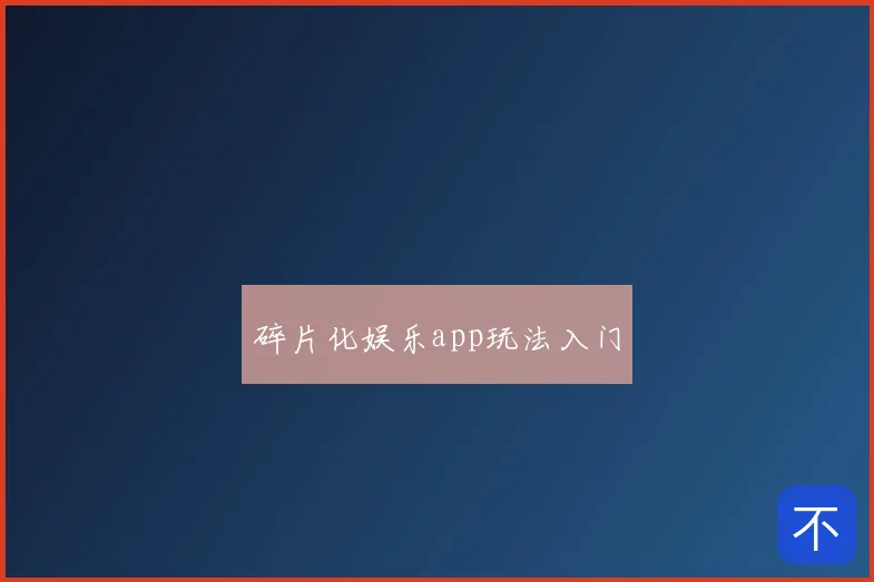 碎片化娱乐app玩法入门