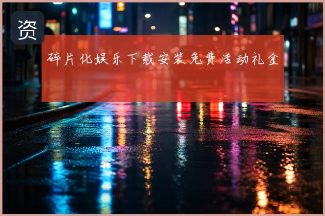 碎片化娱乐下载安装免费活动礼金