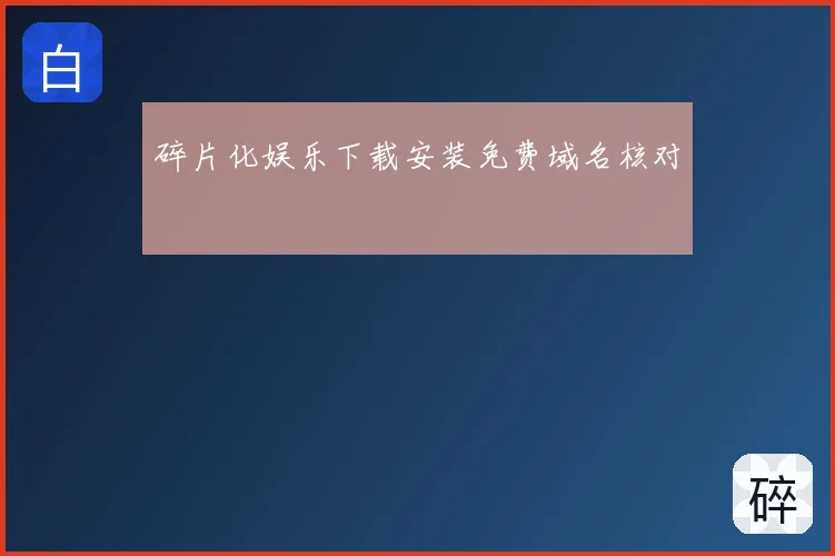 碎片化娱乐下载安装免费域名核对