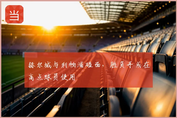 赫尔城与利物浦碰面,胜负手或在高点球员使用
