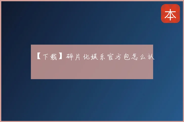 【下载】碎片化娱乐官方包怎么认