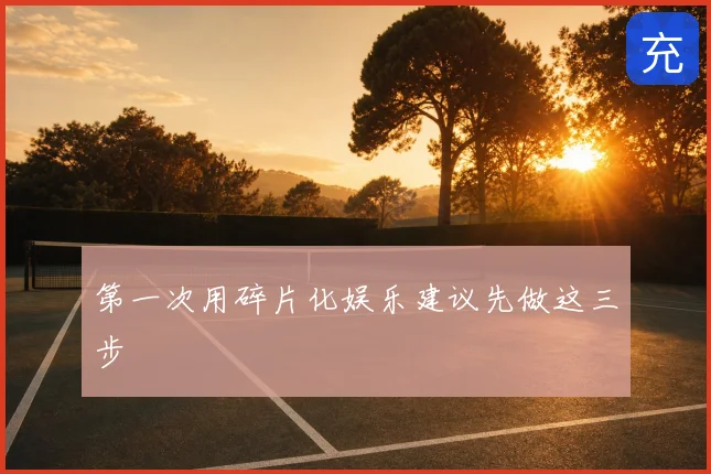 第一次用碎片化娱乐建议先做这三步