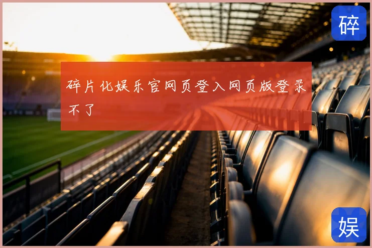 碎片化娱乐官网页登入网页版登录不了