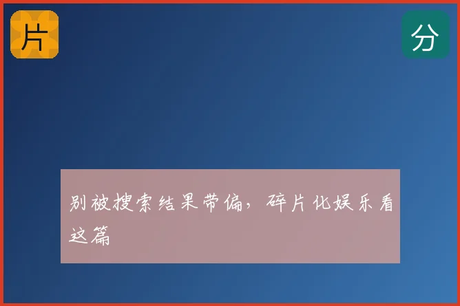 别被搜索结果带偏,碎片化娱乐看这篇