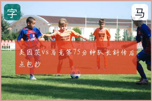 美因茨vs马竞第75分钟队长斜传后点包抄